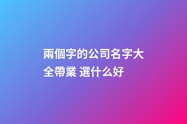 兩個字的公司名字大全帶業 選什么好-第1張-公司起名-玄機派